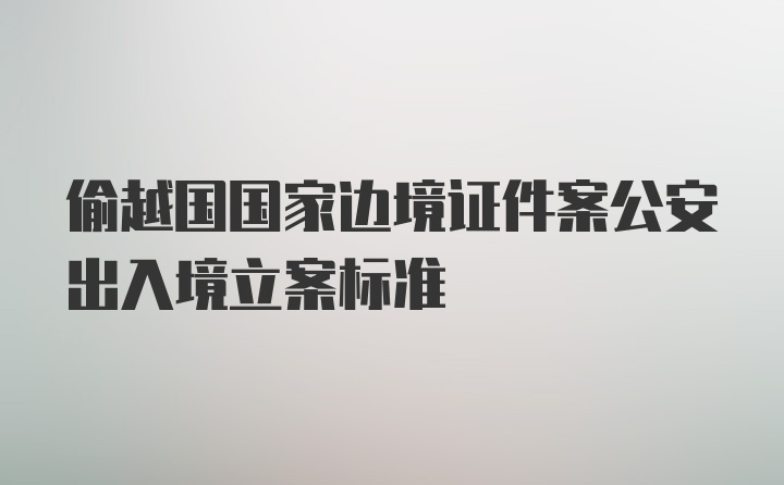 偷越国国家边境证件案公安出入境立案标准