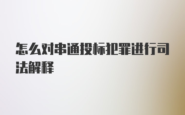 怎么对串通投标犯罪进行司法解释