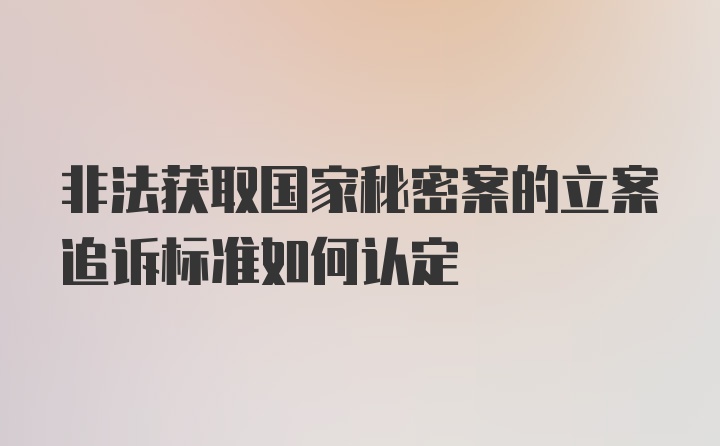 非法获取国家秘密案的立案追诉标准如何认定