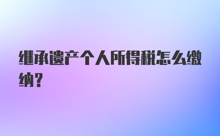 继承遗产个人所得税怎么缴纳？