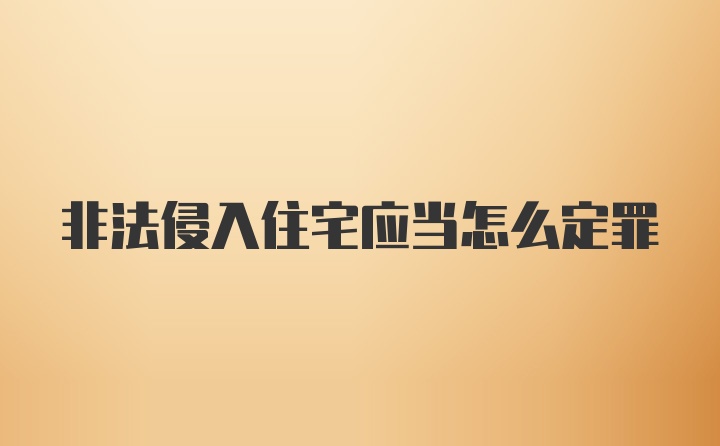 非法侵入住宅应当怎么定罪