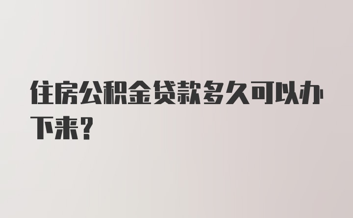 住房公积金贷款多久可以办下来？