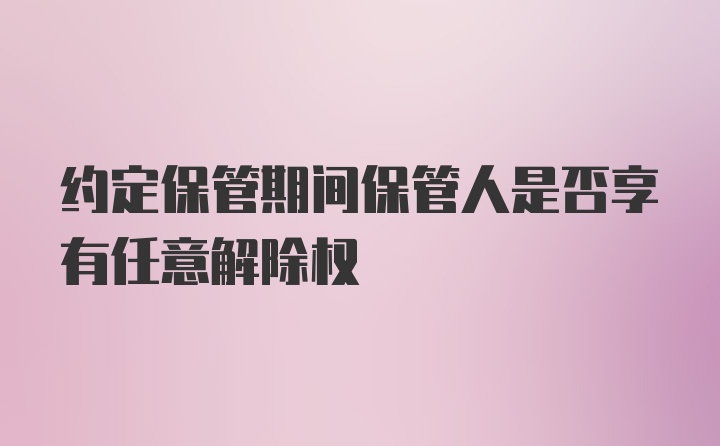 约定保管期间保管人是否享有任意解除权