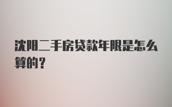 沈阳二手房贷款年限是怎么算的？