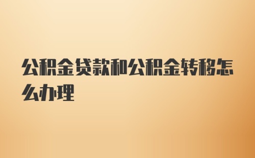 公积金贷款和公积金转移怎么办理