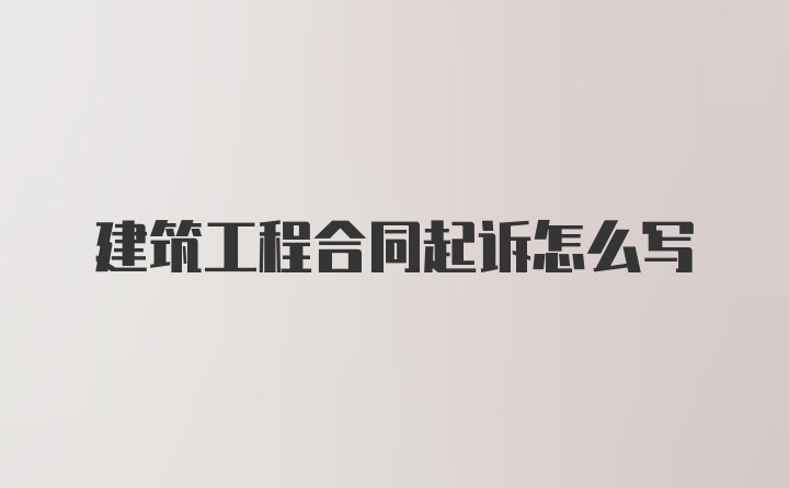 建筑工程合同起诉怎么写