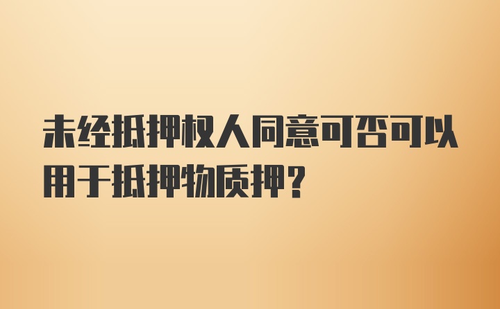 未经抵押权人同意可否可以用于抵押物质押?