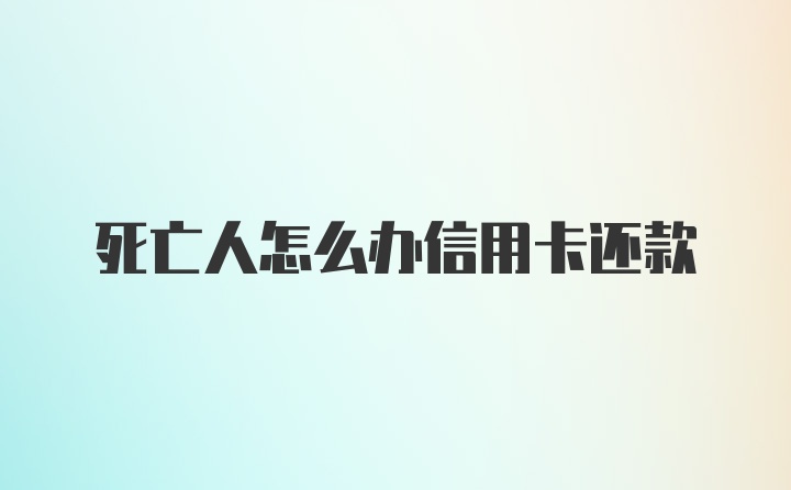 死亡人怎么办信用卡还款