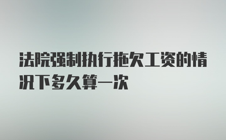 法院强制执行拖欠工资的情况下多久算一次