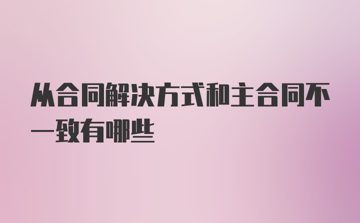 从合同解决方式和主合同不一致有哪些