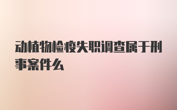 动植物检疫失职调查属于刑事案件么