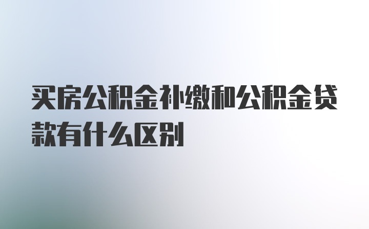 买房公积金补缴和公积金贷款有什么区别