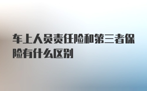 车上人员责任险和第三者保险有什么区别