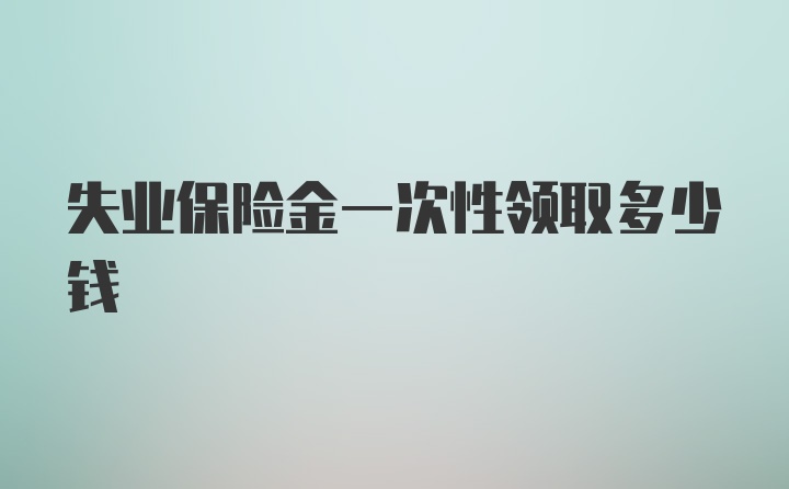 失业保险金一次性领取多少钱