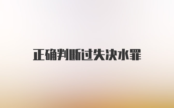 正确判断过失决水罪