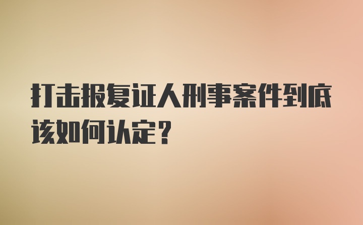 打击报复证人刑事案件到底该如何认定？