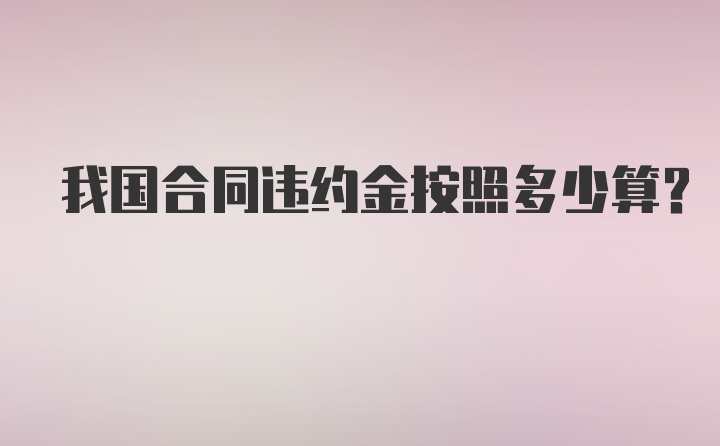 我国合同违约金按照多少算？