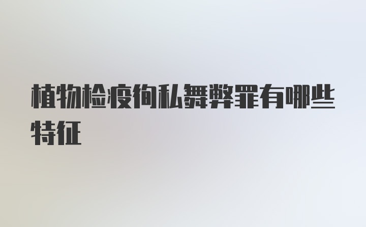 植物检疫徇私舞弊罪有哪些特征