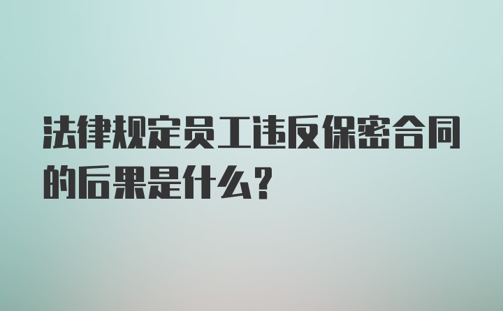 法律规定员工违反保密合同的后果是什么？