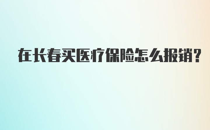 在长春买医疗保险怎么报销？