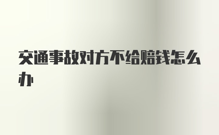 交通事故对方不给赔钱怎么办