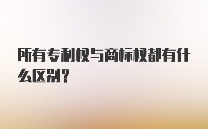 所有专利权与商标权都有什么区别？