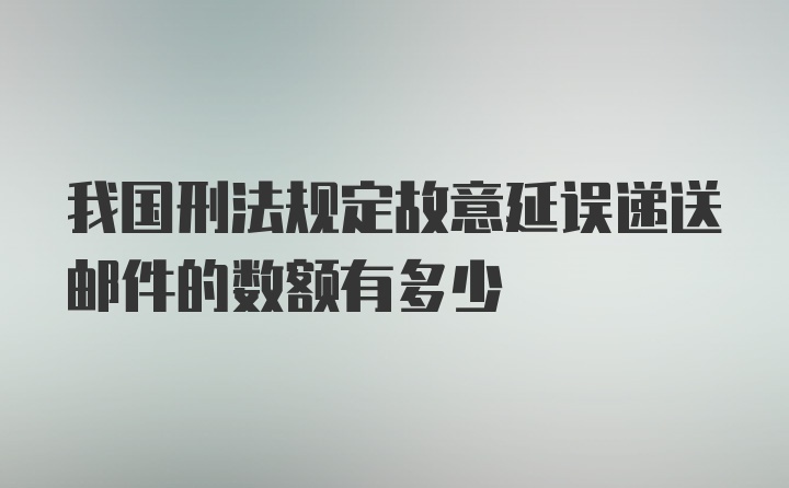 我国刑法规定故意延误递送邮件的数额有多少