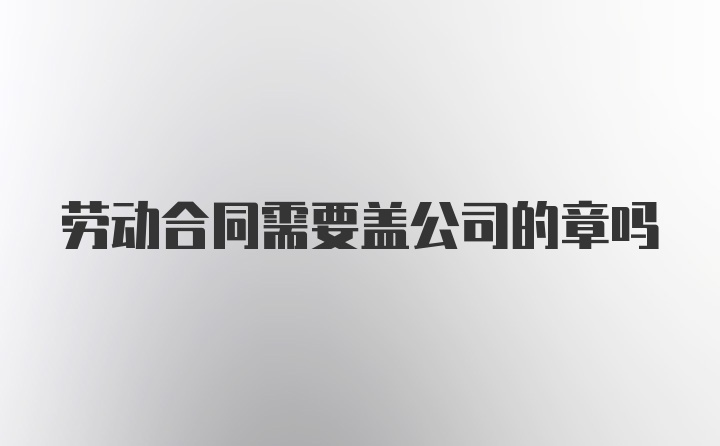 劳动合同需要盖公司的章吗