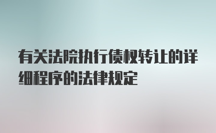 有关法院执行债权转让的详细程序的法律规定