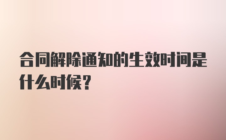 合同解除通知的生效时间是什么时候？