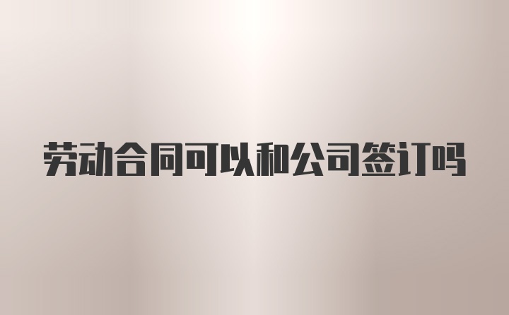 劳动合同可以和公司签订吗