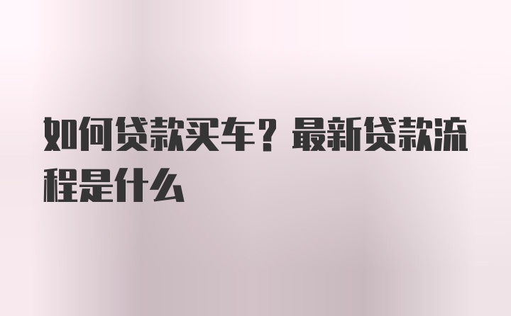 如何贷款买车？最新贷款流程是什么