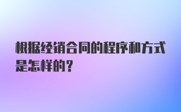 根据经销合同的程序和方式是怎样的？