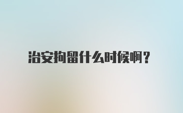 治安拘留什么时候啊？