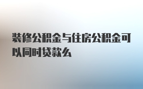 装修公积金与住房公积金可以同时贷款么