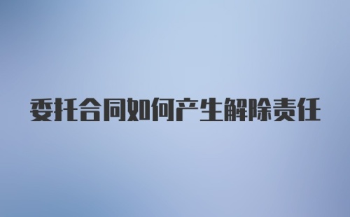 委托合同如何产生解除责任