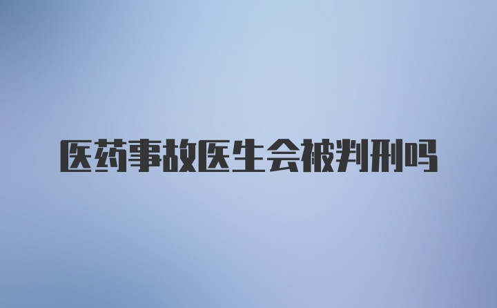 医药事故医生会被判刑吗