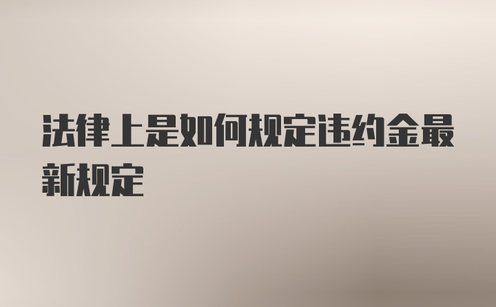 法律上是如何规定违约金最新规定