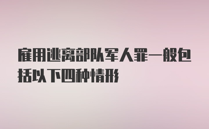 雇用逃离部队军人罪一般包括以下四种情形