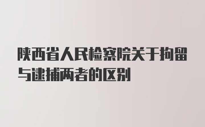 陕西省人民检察院关于拘留与逮捕两者的区别