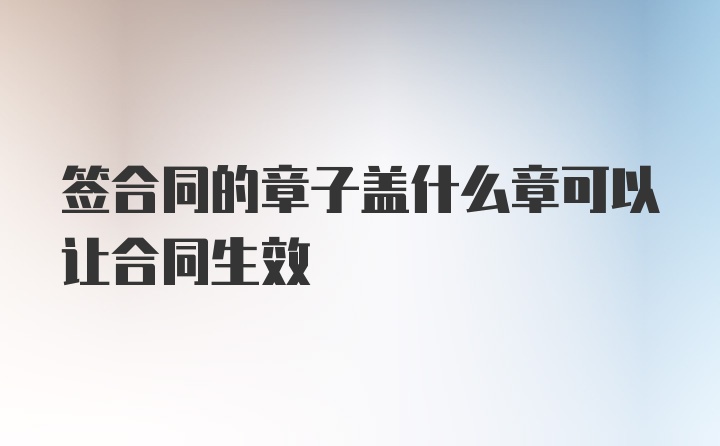 签合同的章子盖什么章可以让合同生效