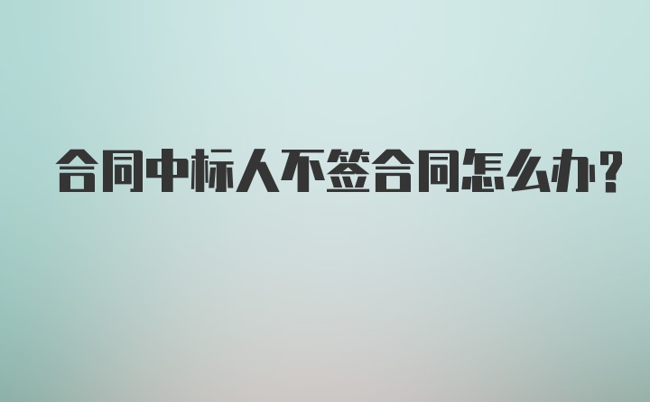 合同中标人不签合同怎么办?