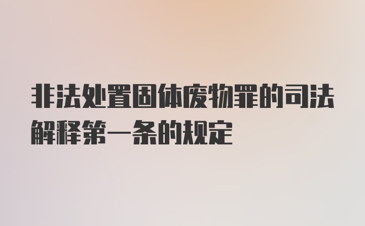 非法处置固体废物罪的司法解释第一条的规定