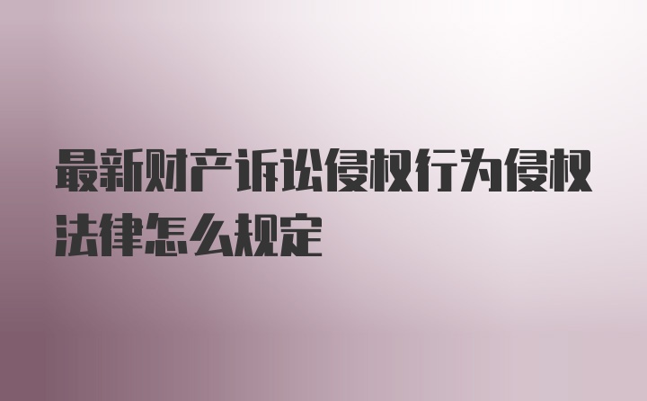 最新财产诉讼侵权行为侵权法律怎么规定