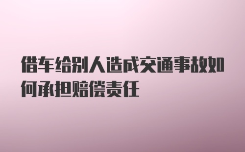 借车给别人造成交通事故如何承担赔偿责任