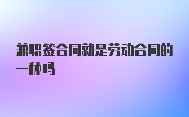 兼职签合同就是劳动合同的一种吗