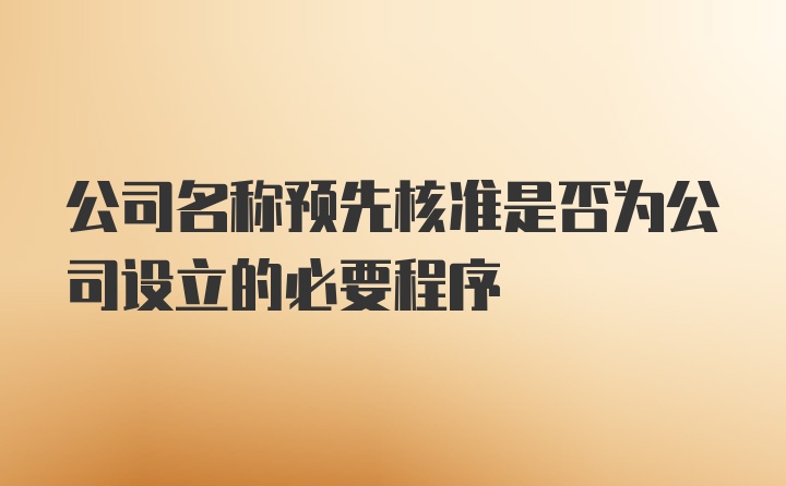 公司名称预先核准是否为公司设立的必要程序