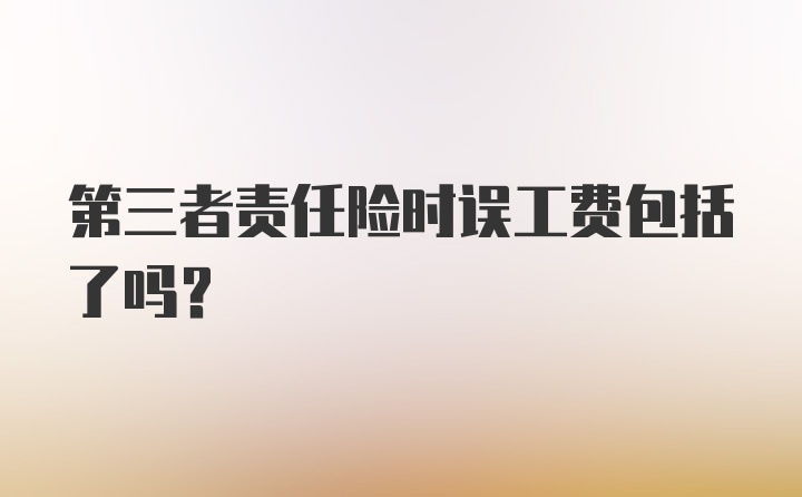 第三者责任险时误工费包括了吗?