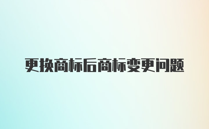 更换商标后商标变更问题