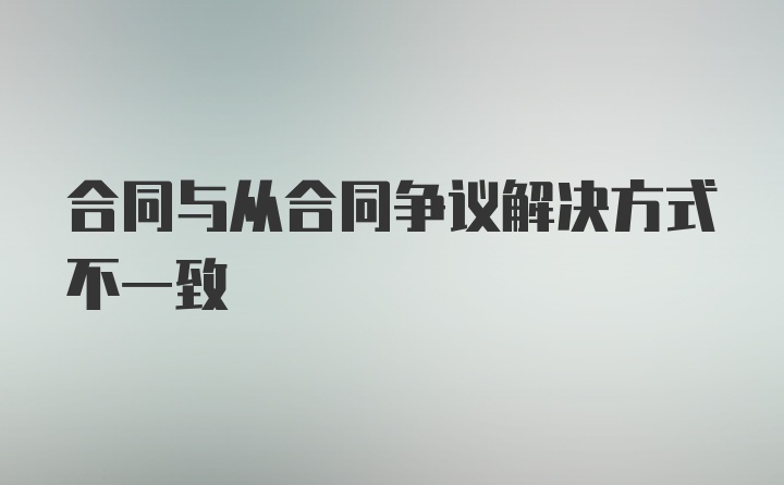 合同与从合同争议解决方式不一致